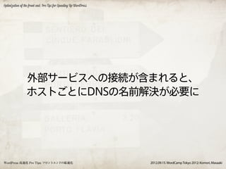 Optimization of the front-end: Pro Tips for Speeding Up WordPress




                 外部サービスへの接続が含まれると、
                 ホストごとにDNSの名前解決が必要に




WordPress 高速化 Pro Tips: フロントエンドの最適化                                 2012.09.15. WordCamp Tokyo 2012: Komori, Masaaki
 