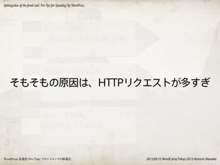 Optimization of the front-end: Pro Tips for Speeding Up WordPress




    そもそもの原因は、HTTPリクエストが多すぎ




WordPress 高速化 Pro Tips: フロントエンドの最適化                                 2012.09.15. WordCamp Tokyo 2012: Komori, Masaaki
 