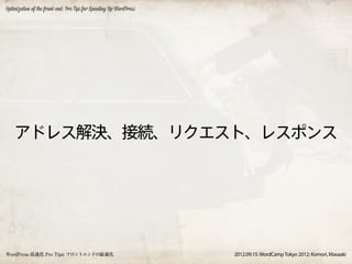 Optimization of the front-end: Pro Tips for Speeding Up WordPress




    アドレス解決、接続、リクエスト、レスポンス




WordPress 高速化 Pro Tips: フロントエンドの最適化                                 2012.09.15. WordCamp Tokyo 2012: Komori, Masaaki
 