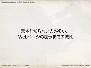 Optimization of the front-end: Pro Tips for Speeding Up WordPress




                                 意外と知らない人が多い、
                                Webページの表示までの流れ




WordPress 高速化 Pro Tips: フロントエンドの最適化                                 2012.09.15. WordCamp Tokyo 2012: Komori, Masaaki
 