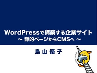 WordPressで構築する企業サイト
  ∼ 静的ページからCMSへ ∼

      鳥山優子
 