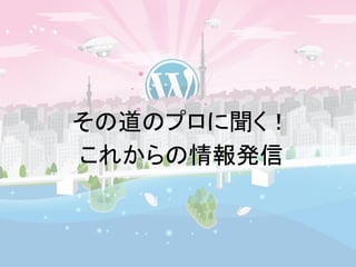 その道のプロに聞く！ 
これからの情報発信 
 