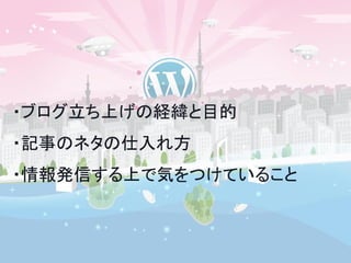 ・ブログ立ち上げの経緯と目的 
・記事のネタの仕入れ方 
・情報発信する上で気をつけていること 
 
