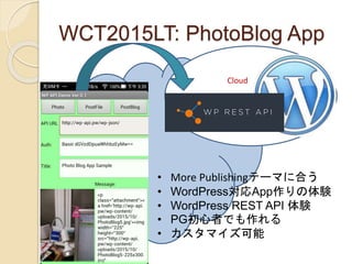 WCT2015LT: PhotoBlog App
Cloud ああ
• More Publishingテーマに合う
• WordPress対応App作りの体験
• WordPress REST API 体験
• PG初心者でも作れる
• カスタ...