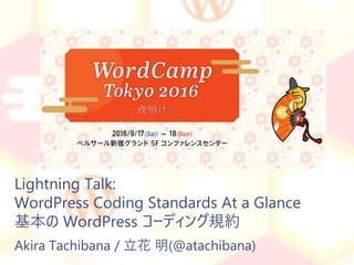Akira Tachibana / 立花 明(@atachibana)
Lightning Talk:
WordPress Coding Standards At a Glance
基本の WordPress コーディング規約
 