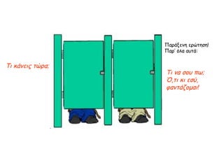 Τι κάνεις   τώρα ; Παράξενη ερώτηση!  Παρ’ όλα αυτά: Τι να σου πω;  Ό,τι κι εσύ, φαντάζομαι ! 