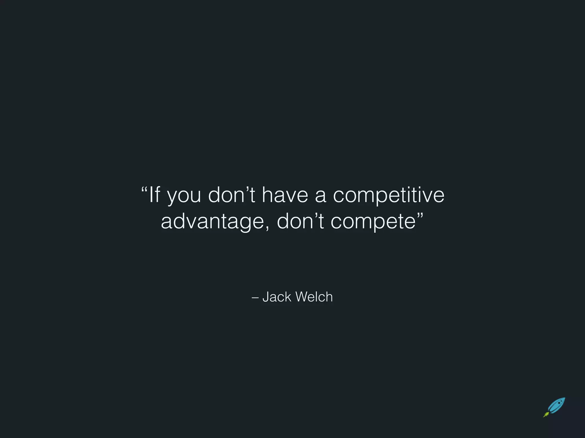 “If you don’t have a competitive 
advantage, don’t compete” 
– Jack Welch 
 