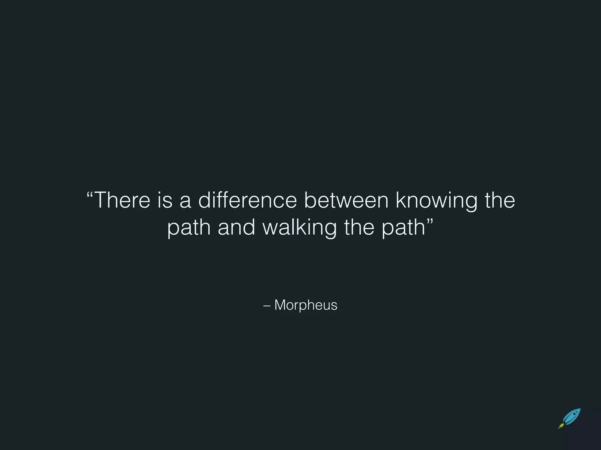 “There is a difference between knowing the 
path and walking the path” 
– Morpheus 
