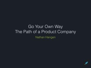 Go Your Own Way 
The Path of a Product Company 
Nathan Hangen 
 