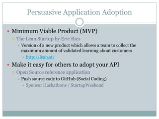 Persuasive Application Adoption

 Minimum Viable Product (MVP)
   The Lean Startup by Eric Ries
      Version of a new product which allows a team to collect the
       maximum amount of validated learning about customers
        http://lean.st/

 Make it easy for others to adopt your API
   Open Source reference application
      Push source code to GitHub (Social Coding)
        Sponsor Hackathons / StartupWeekend
 