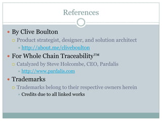 References

 By Clive Boulton
   Product strategist, designer, and solution architect
     http://about.me/cliveboulton

 For Whole Chain Traceability™
   Catalyzed by Steve Holcombe, CEO, Pardalis
     http://www.pardalis.com

 Trademarks
   Trademarks belong to their respective owners herein
     Credits   due to all linked works
 