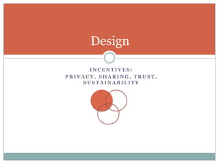 Design

      INCENTIVES:
PRIVACY, SHARING, TRUST,
    SUSTAINABILITY
 
