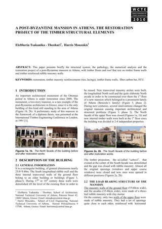 A POST-BYZANTINE MANSION IN ATHENS. THE RESTORATION
PROJECT OF THE TIMBER STRUCTURAL ELEMENTS
Eleftheria Tsakanika - Theohari1, Harris Mouzakis2

ABSTRACT: This paper presents briefly the structural system, the pathology, the numerical analysis and the
restoration project of a post-Byzantine mansion in Athens, with timber floors and roof that rest on timber frame walls
and timber reinforced rubble masonry walls.
KEYWORDS: restoration, timber masonry reinforcements (ties, lacings), timber frame walls, fiber carbon bar, FCU.

1 INTRODUCTION 123
An important architectural monument of the Ottoman
period in Athens is under restoration since 2008. The
monument, a two-story mansion, is a rare example of the
post-Byzantine architecture in Greece, since it is the only
building of this kind still standing in the area of Athens
(Figure 1b, 2b). A preliminary study of this mansion in
the framework of a diploma thesis, was presented at the
International Timber Engineering Conference in London,
in 1991 [1].

be reused. New transversal masonry arches were built,
the longitudinal North wall and the quite elaborate North
arcade in order to be constructed over them the 1st floor
of a new mansion which belonged to a prominent family
of Athens (Benizelo’s family) (Figure 3, phase 2).
During next centuries, several interventions changed the
original mansion causing important architectural and
structural problems (Figure 3, phase 3). The North
façade of the upper floor was closed (Figures 1a, 1b) and
new internal timber walls were built at the 1st floor since
the building was divided in 2-4 independent properties.

Figures 1a, 1b. The North facade of the building before
and after restoration works.

Figures 2a, 2b. The South facade of the building before
and after restoration works.

2 DESCRIPTION OF THE BUILDING

The timber projection, the so-called “sahnisi”, that
existed at the center of the South facade was demolished
and the gap was closed with rubble masonry. Almost all
the original openings (windows and upper course
windows) were closed and new ones were opened in
different positions (Figures 2a, 2b).

2.1 GENERAL INDORMATION
It is a rectangular building, of general dimensions nearly
23.0×9.40m. The South longitudinal rubble wall and the
three internal transversal walls of the ground floor
belong to an older building or buildings (Figure 3,
phase1). During 17th or 18th century these walls were
demolished till the level of the existing floor in order to
1

Eleftheria Tsakanika - Theohari, School of Architecture,
National Technical University of Athens, Patision Street 42,
10682 Athens, Greece. Email: eletsaka@central.ntua.gr.
2
Harris Mouzakis, School of Civil Engineering, National
Technical University of Athens, Heroon Polytechneiou 9
15700, Athens, Greece. Email: harrismo@central.ntua.gr.

2.2 THE LOAD BEARING STRUCTURE OF THE
MANSION
The masonry walls of the ground floor (55-60cm wide),
and the arcades (35-40cm wide), were made of a threeleaf rubble masonry with clay mortar.
On the contrary, only two walls of the upper floor were
made of rubble masonry. They had a lot of openings
quite close to each other, reinforced with horizontal

 