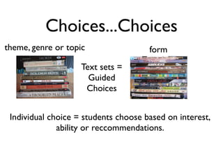 Choices...Choices
theme, genre or topic                 form
                    Text sets =
                      Guided
                     Choices


 Individual choice = students choose based on interest,
              ability or reccommendations.
 