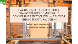 EVALUATION OF RESTORING FORCE
CHARACTERISTICS OF MUD-WALLS
CONSIDERING EFFECT OF WALL-HEIGHT FOR
SEISMIC STRUCTURAL DESIGN
Hiroyuki Nakaji, Masami Gotou,
Hiro Kawahara, Yoshiyuki Suzuki
 