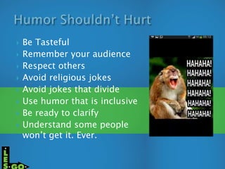  Be Tasteful
 Remember your audience
 Respect others
 Avoid religious jokes
 Avoid jokes that divide
 Use humor that is inclusive
 Be ready to clarify
 Understand some people
won’t get it. Ever.
 