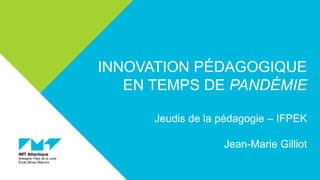 INNOVATION PÉDAGOGIQUE
EN TEMPS DE PANDÉMIE
Jeudis de la pédagogie – IFPEK
Jean-Marie Gilliot
 