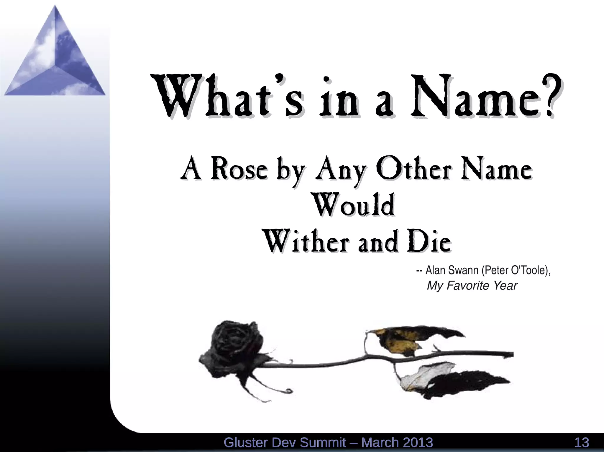 What's in a Name?What's in a Name?
A Rose by Any Other NameA Rose by Any Other Name
WouldWould
Wither and DieWither and Die
1313Gluster Dev Summit – March 2013Gluster Dev Summit – March 2013
­­ Alan Swann (Peter O'Toole),
   My Favorite Year
 