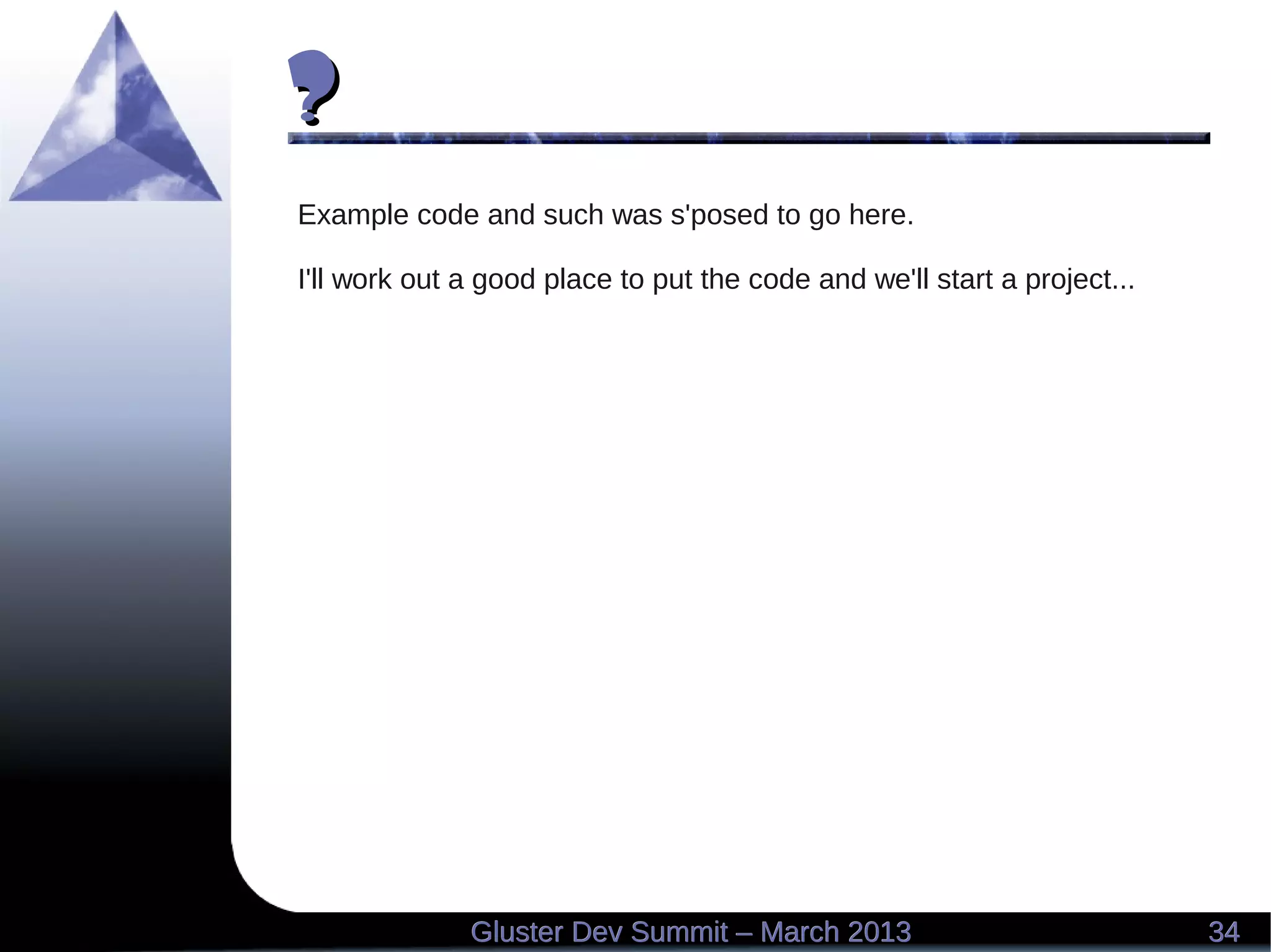 ??
3434Gluster Dev Summit – March 2013Gluster Dev Summit – March 2013
Example code and such was s'posed to go here.
I'll work out a good place to put the code and we'll start a project...
 