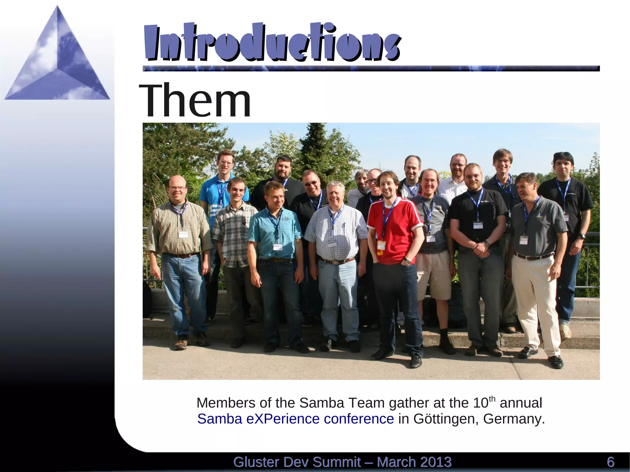 IntroductionsIntroductions
66Gluster Dev Summit – March 2013Gluster Dev Summit – March 2013
Members of the Samba Team gather at the 10th
annual
Samba eXPerience conference in Göttingen, Germany.
Them
 