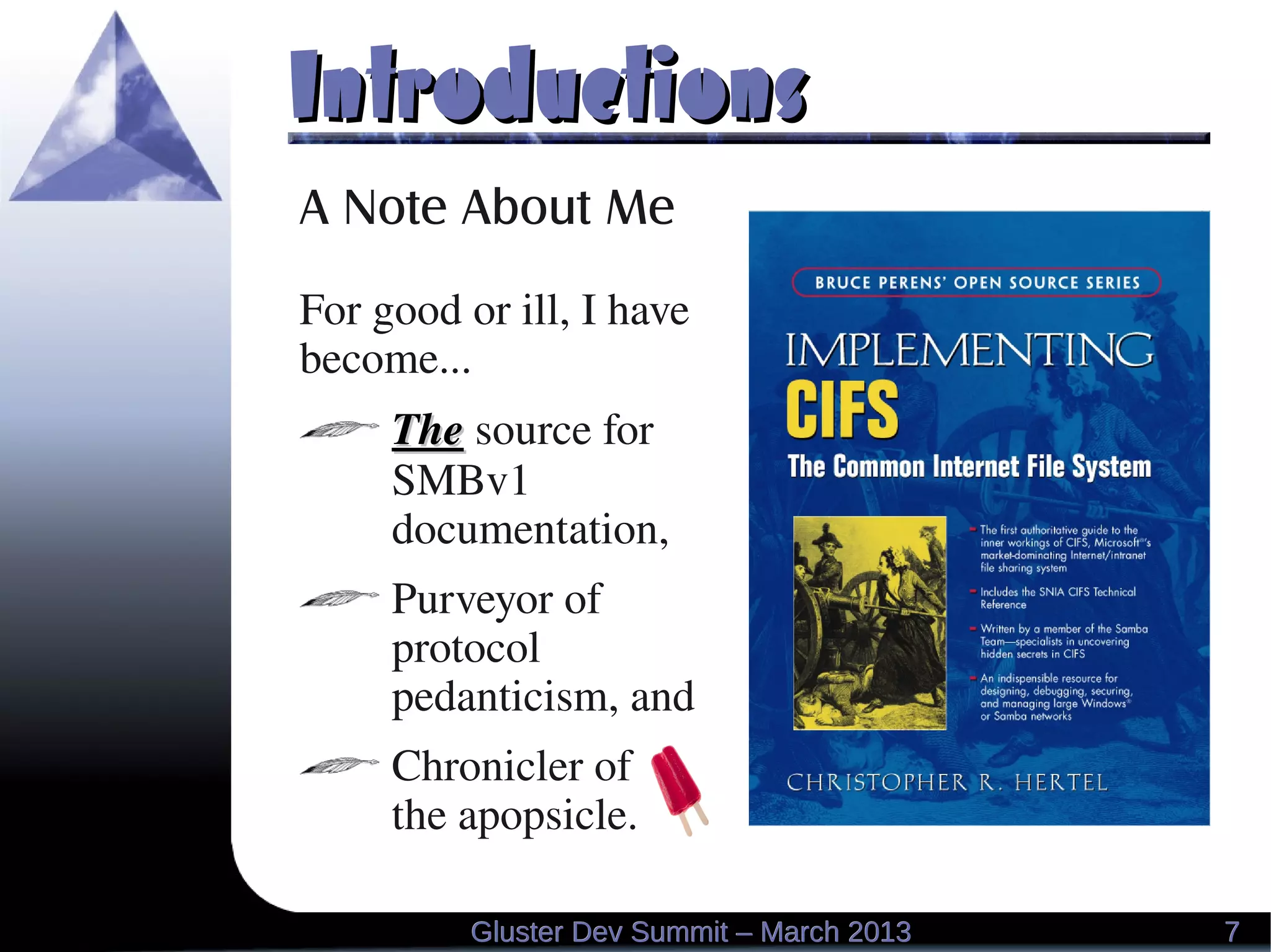 IntroductionsIntroductions
A Note About Me
For good or ill, I have 
become...
TheThe source for 
SMBv1 
documentation,
Purveyor of 
protocol 
pedanticism, and
Chronicler of
the apopsicle.
77Gluster Dev Summit – March 2013Gluster Dev Summit – March 2013
 