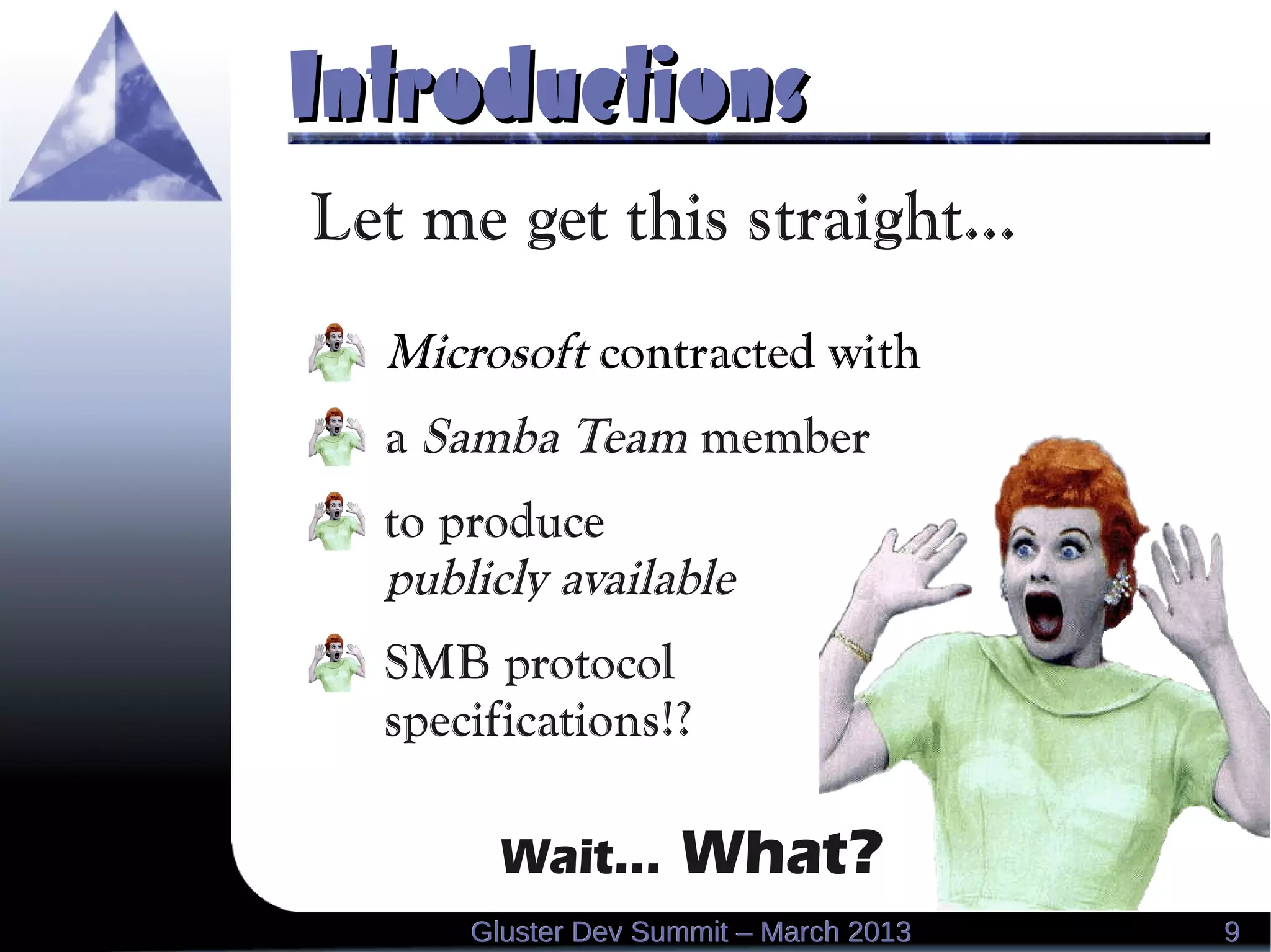 IntroductionsIntroductions
Let me get this straight...
Microsoft contracted with
a Samba Team member
to produce
publicly available
SMB protocol
specifications!?
Wait... What?
99Gluster Dev Summit – March 2013Gluster Dev Summit – March 2013
 