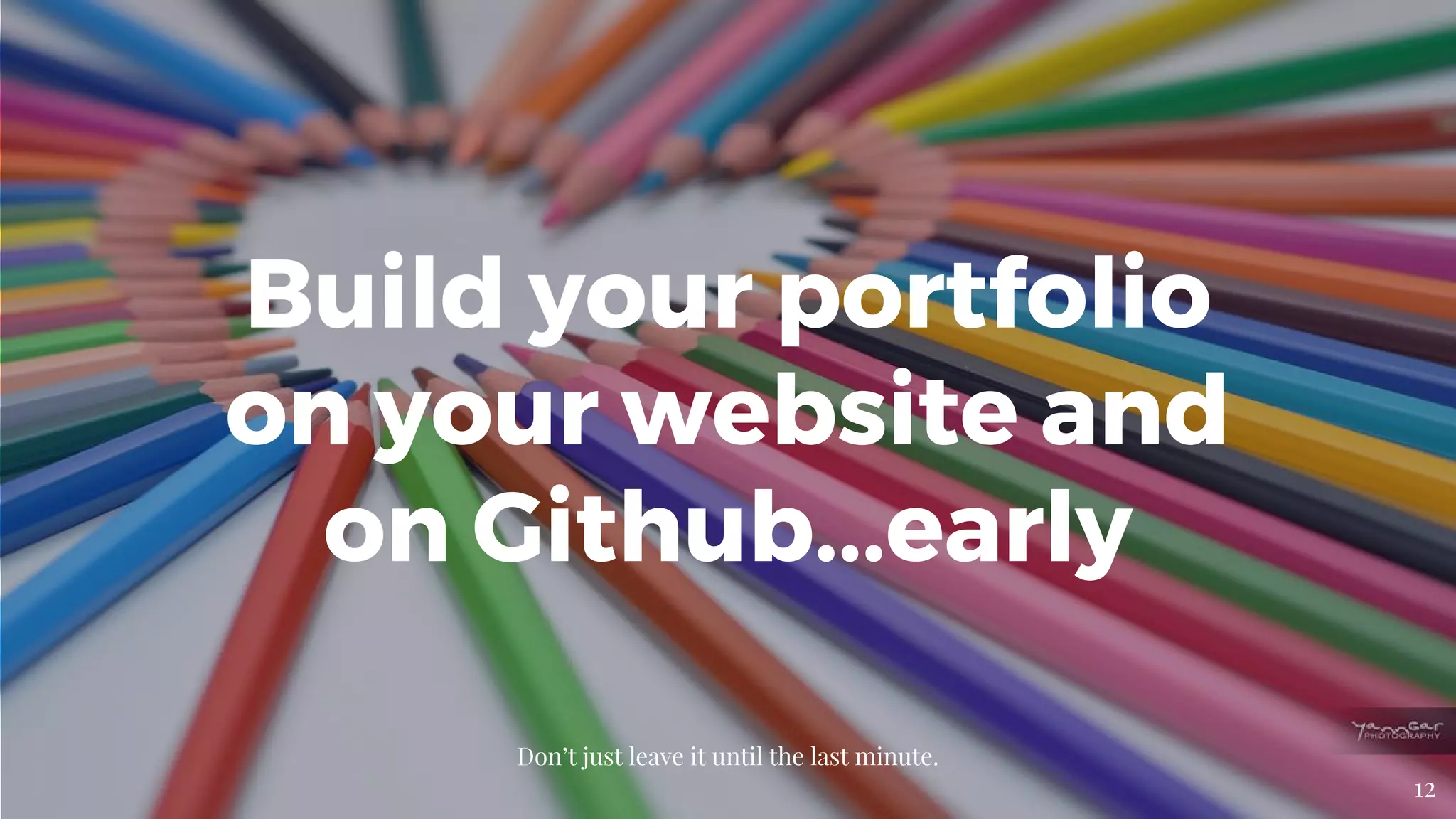 Build your portfolio
on your website and
on Github...early
Don’t just leave it until the last minute.
12
 