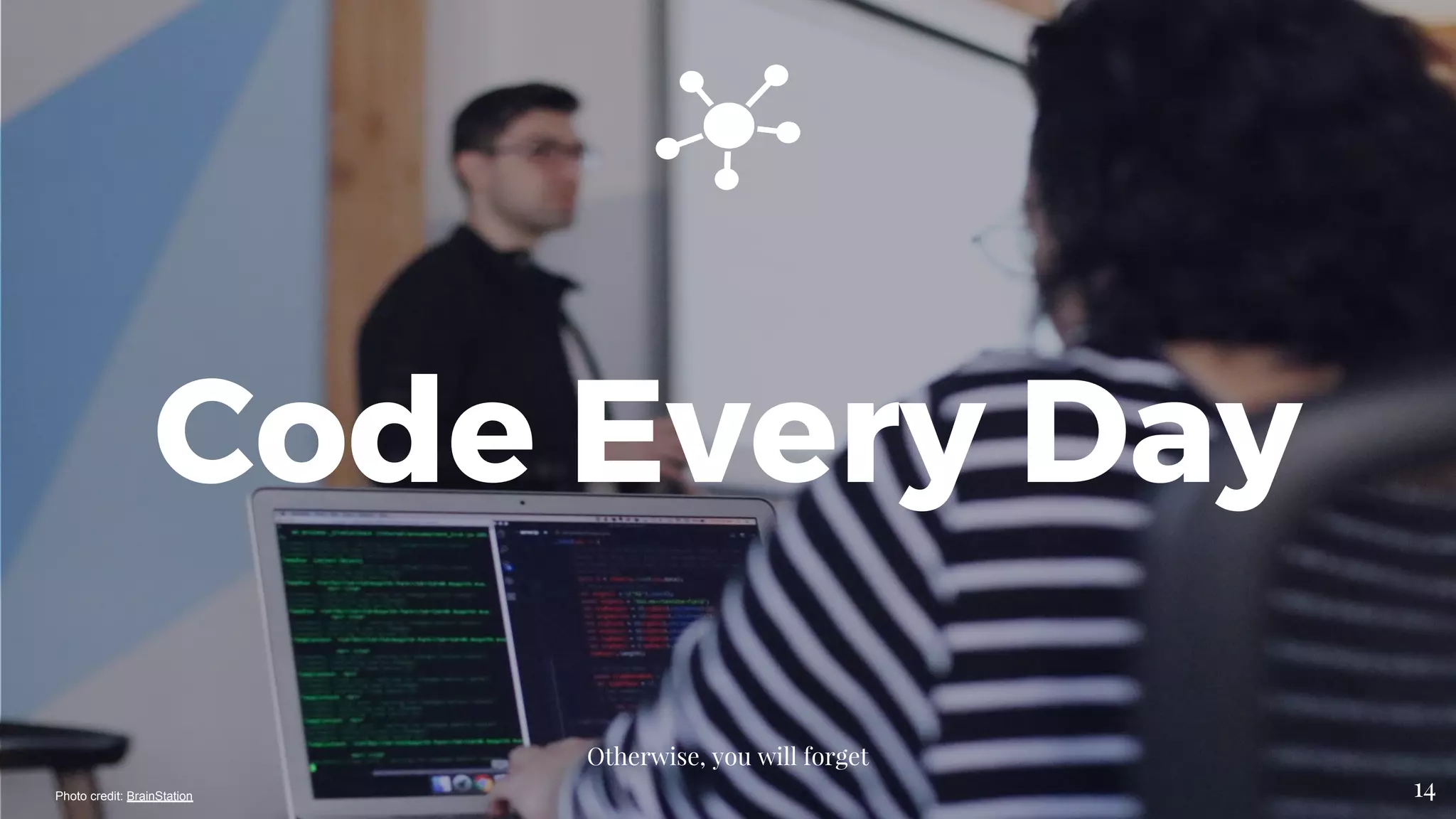 Code Every Day
Otherwise, you will forget
14Photo credit: BrainStation
 