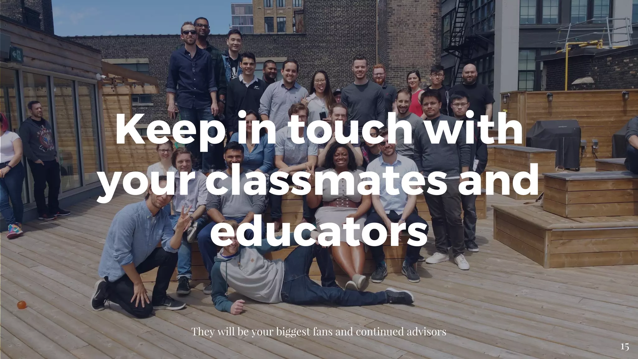 Keep in touch with
your classmates and
educators
They will be your biggest fans and continued advisors
15
 