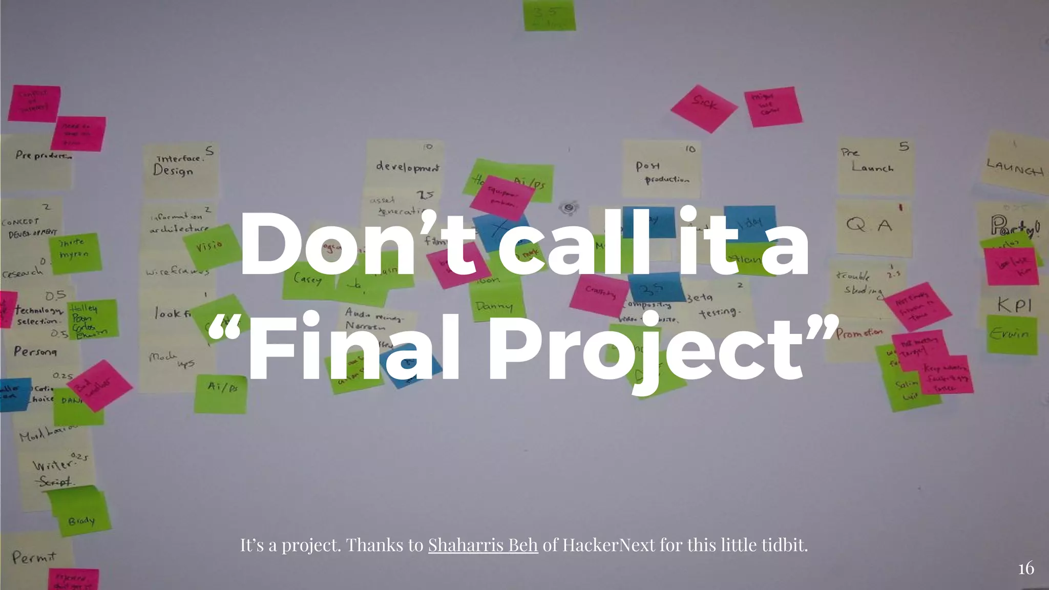Don’t call it a
“Final Project”
It’s a project. Thanks to Shaharris Beh of HackerNext for this little tidbit.
16
 