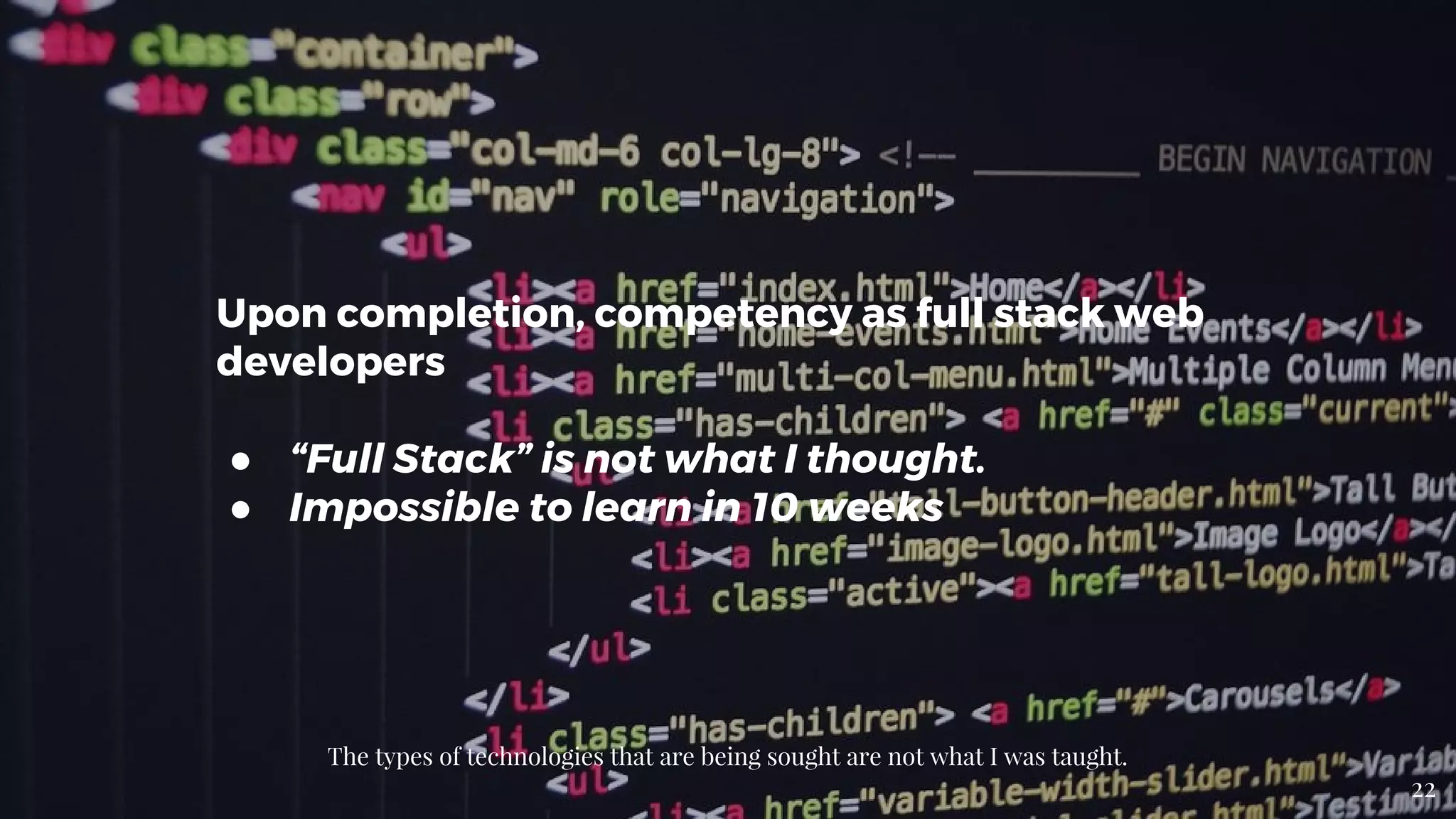 Upon completion, competency as full stack web
developers
● “Full Stack” is not what I thought.
● Impossible to learn in 10 weeks
The types of technologies that are being sought are not what I was taught.
22
 