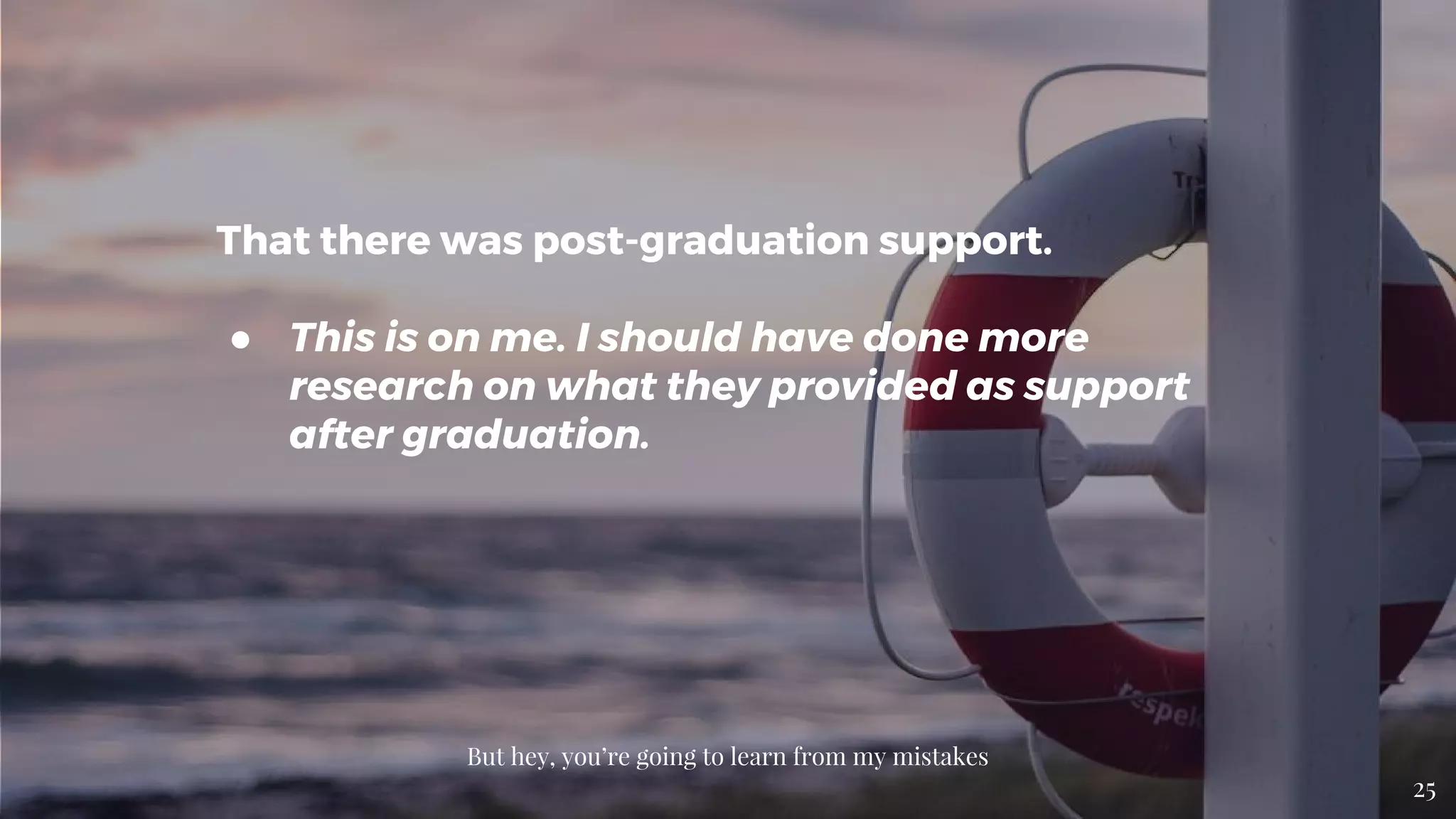 That there was post-graduation support.
● This is on me. I should have done more
research on what they provided as support
after graduation.
But hey, you’re going to learn from my mistakes
25
 