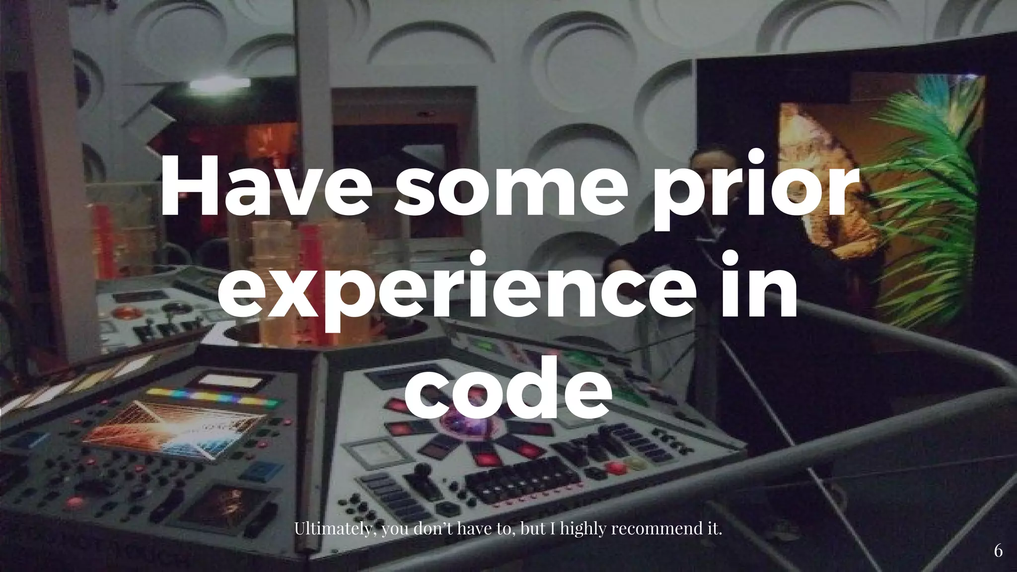 Ultimately, you don’t have to, but I highly recommend it.
6
Have some prior
experience in
code
 
