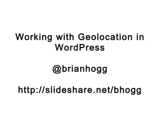Working with Geolocation in
WordPress
@brianhogg
http://slideshare.net/bhogg
 
