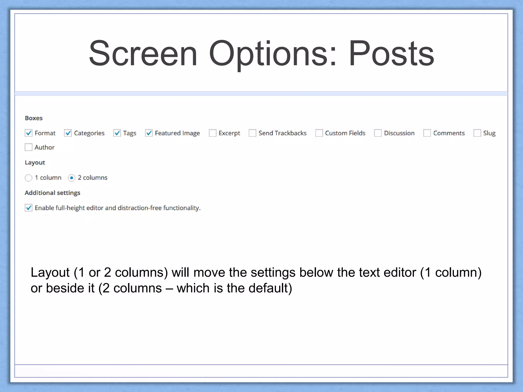 Screen Options: Posts
Layout (1 or 2 columns) will move the settings below the text editor (1 column)
or beside it (2 columns – which is the default)
 