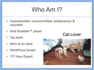 Who Am I?
• Overextended, overcommitted, entrepreneur &
volunteer
• Avid Scrabble™ player
• Tea snob
• Mom to an adult
• WordPress fanatic
• 11th Hour Expert
Cat Lover
 