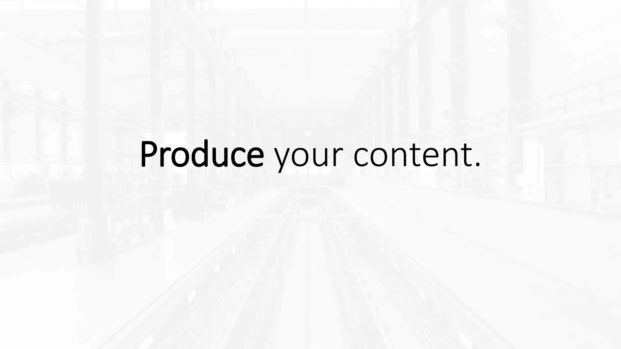 Produce your content.
 