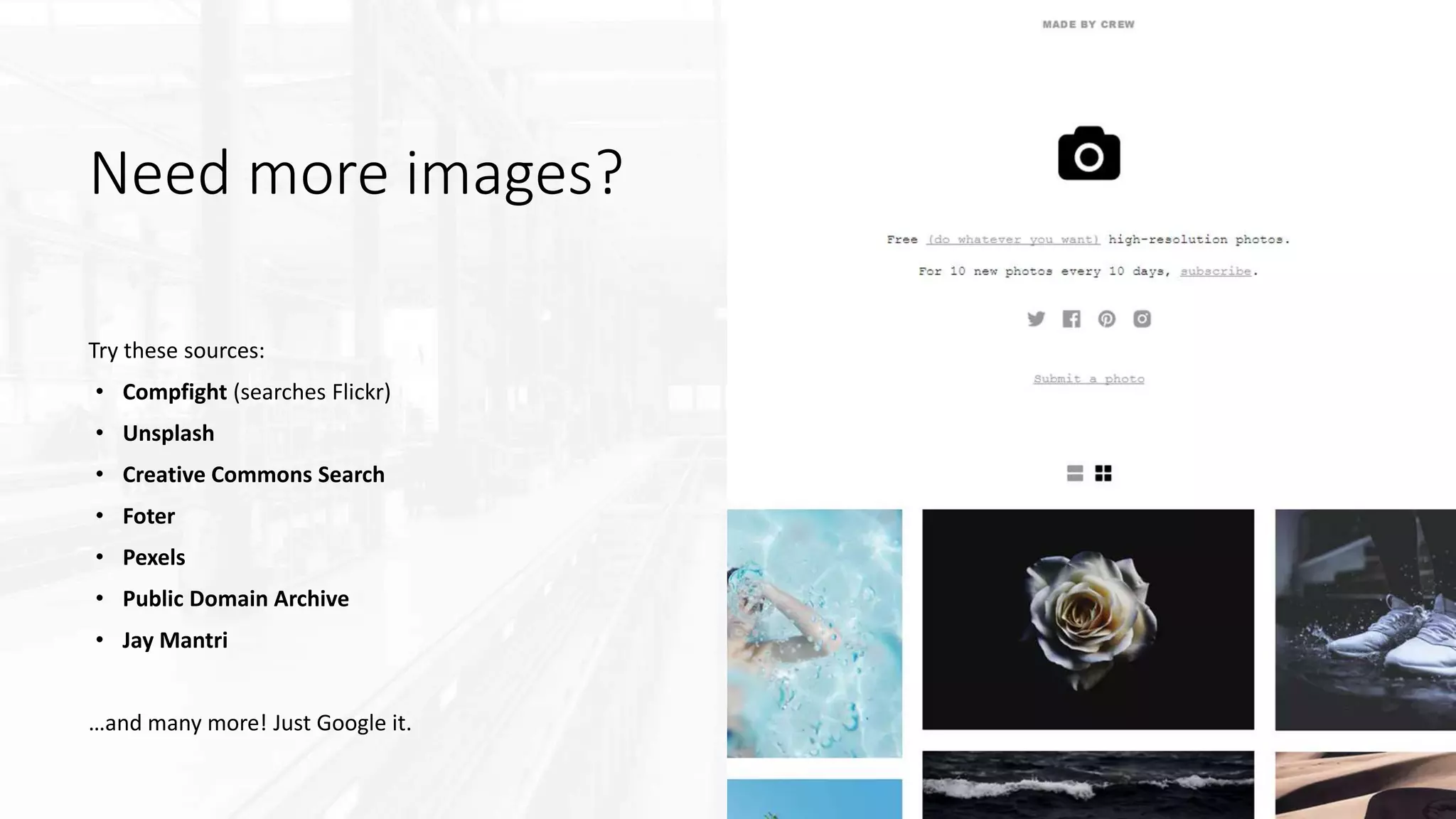 Need more images?
Try these sources:
• Compfight (searches Flickr)
• Unsplash
• Creative Commons Search
• Foter
• Pexels
• Public Domain Archive
• Jay Mantri
…and many more! Just Google it.
 