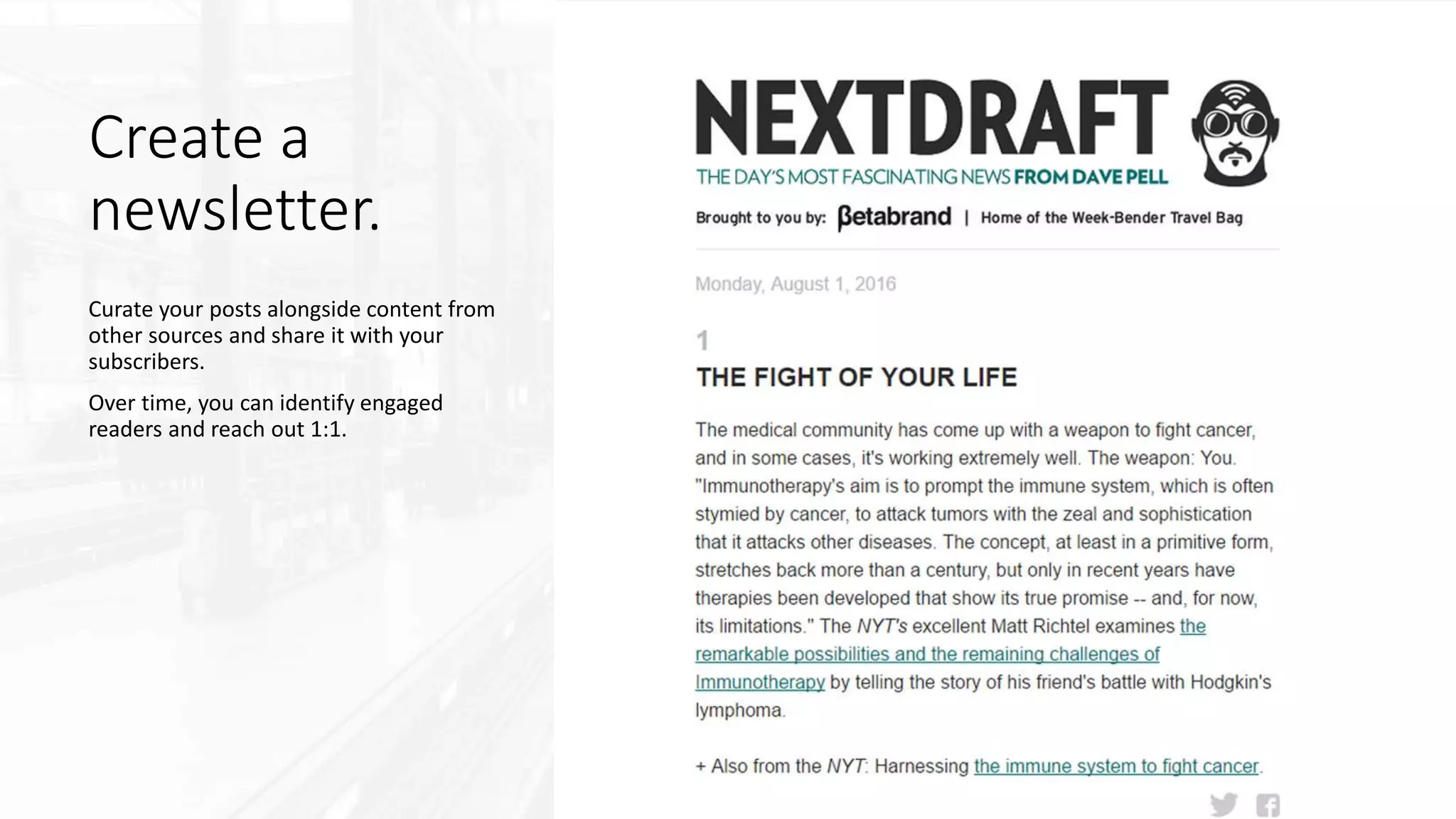 Create a
newsletter.
Curate your posts alongside content from
other sources and share it with your
subscribers.
Over time, you can identify engaged
readers and reach out 1:1.
 