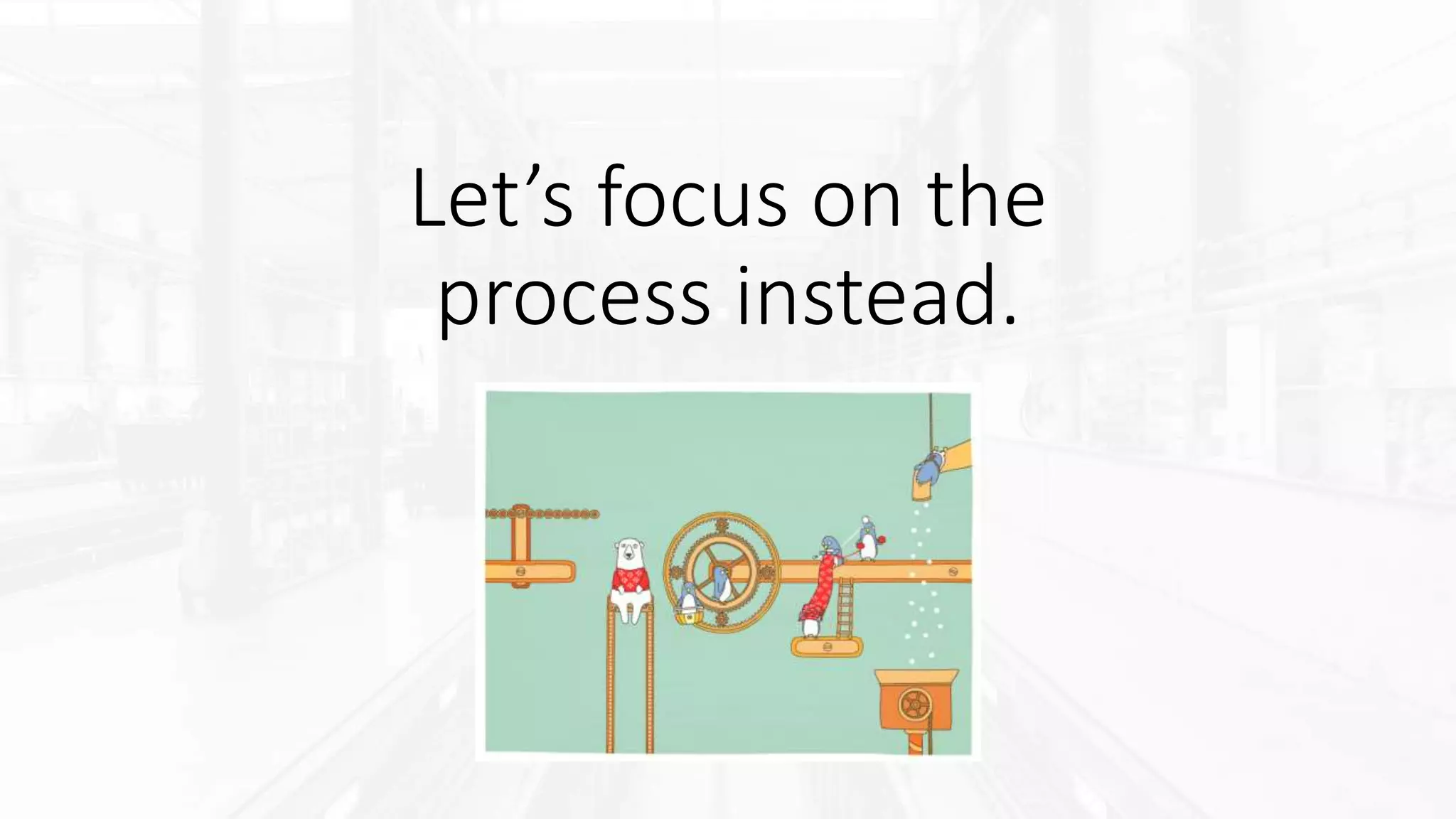 Let’s focus on the
process instead.
 