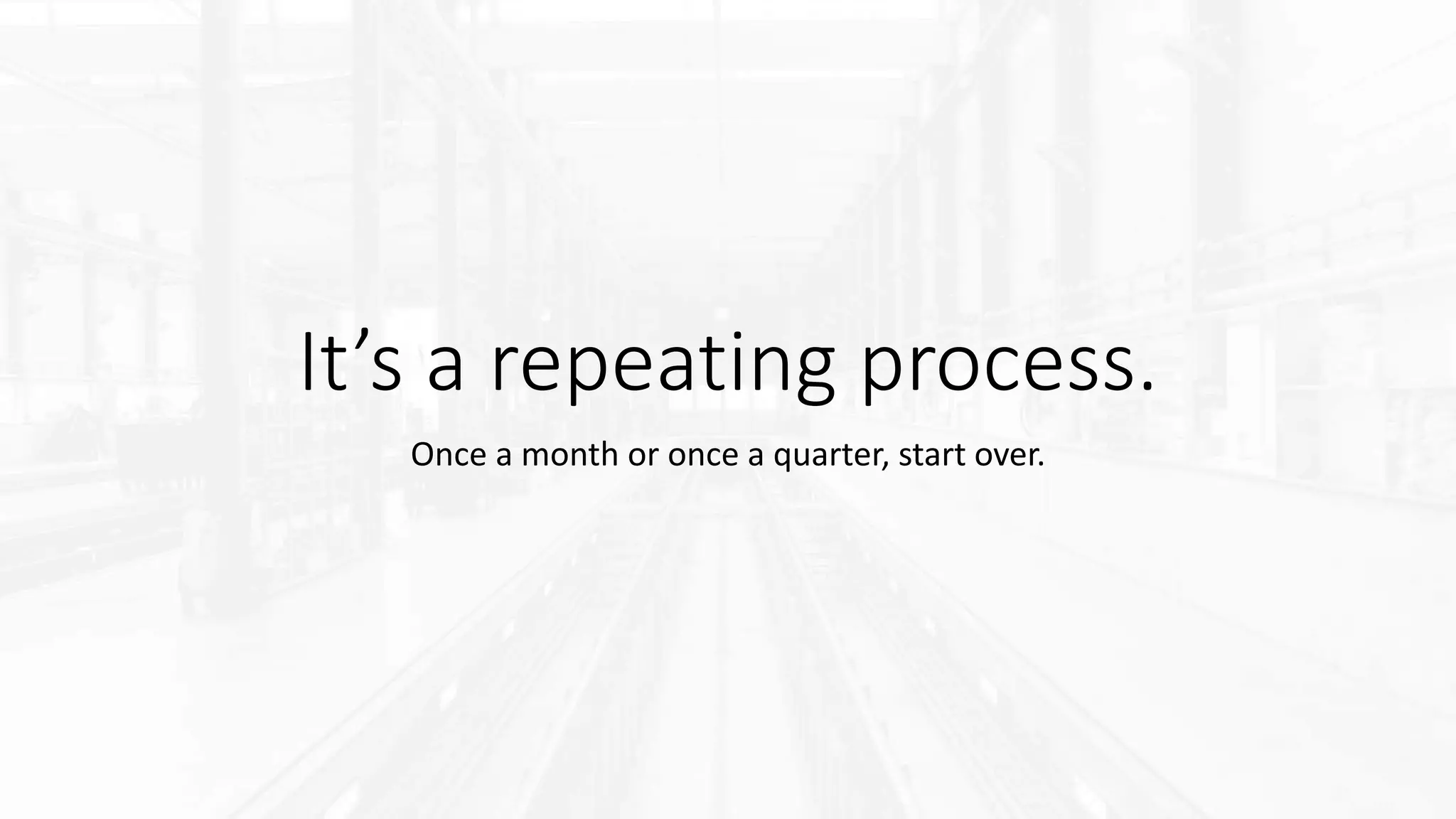 It’s a repeating process.
Once a month or once a quarter, start over.
 