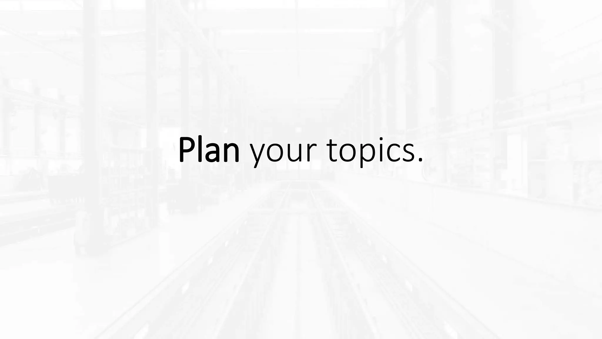 Plan your topics.
 