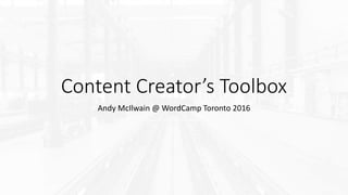 Content Creator’s Toolbox
Andy McIlwain @ WordCamp Toronto 2016
 