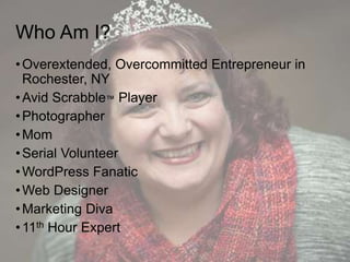 Who Am I?
•Overextended, Overcommitted Entrepreneur in
Rochester, NY
•Avid Scrabble™ Player
•Photographer
•Mom
•Serial Vol...