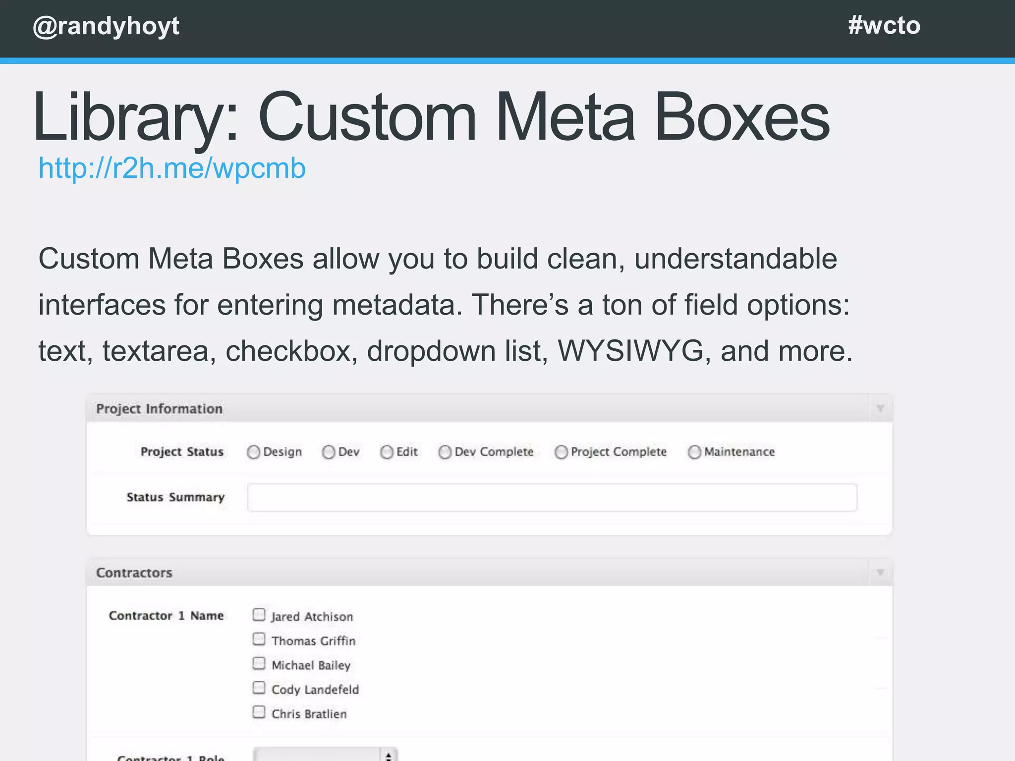 @randyhoyt                                                      #wcto



Library: Custom Meta Boxes
http://r2h.me/wpcmb


Custom Meta Boxes allow you to build clean, understandable
interfaces for entering metadata. There’s a ton of field options:
text, textarea, checkbox, dropdown list, WYSIWYG, and more.
 
