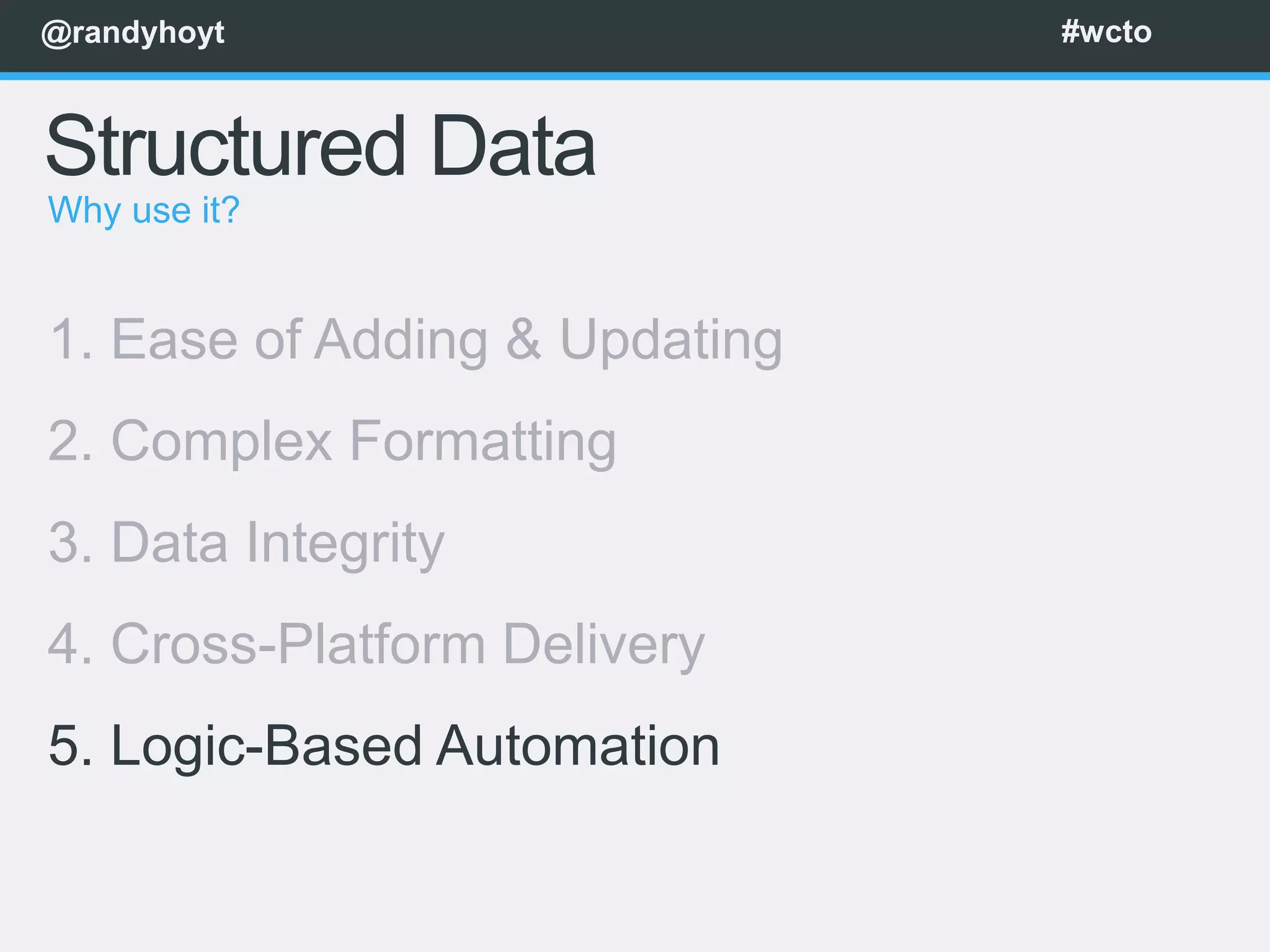 @randyhoyt                     #wcto



Structured Data
Why use it?


1. Ease of Adding & Updating
2. Complex Formatting
3. Data Integrity
4. Cross-Platform Delivery
5. Logic-Based Automation
 