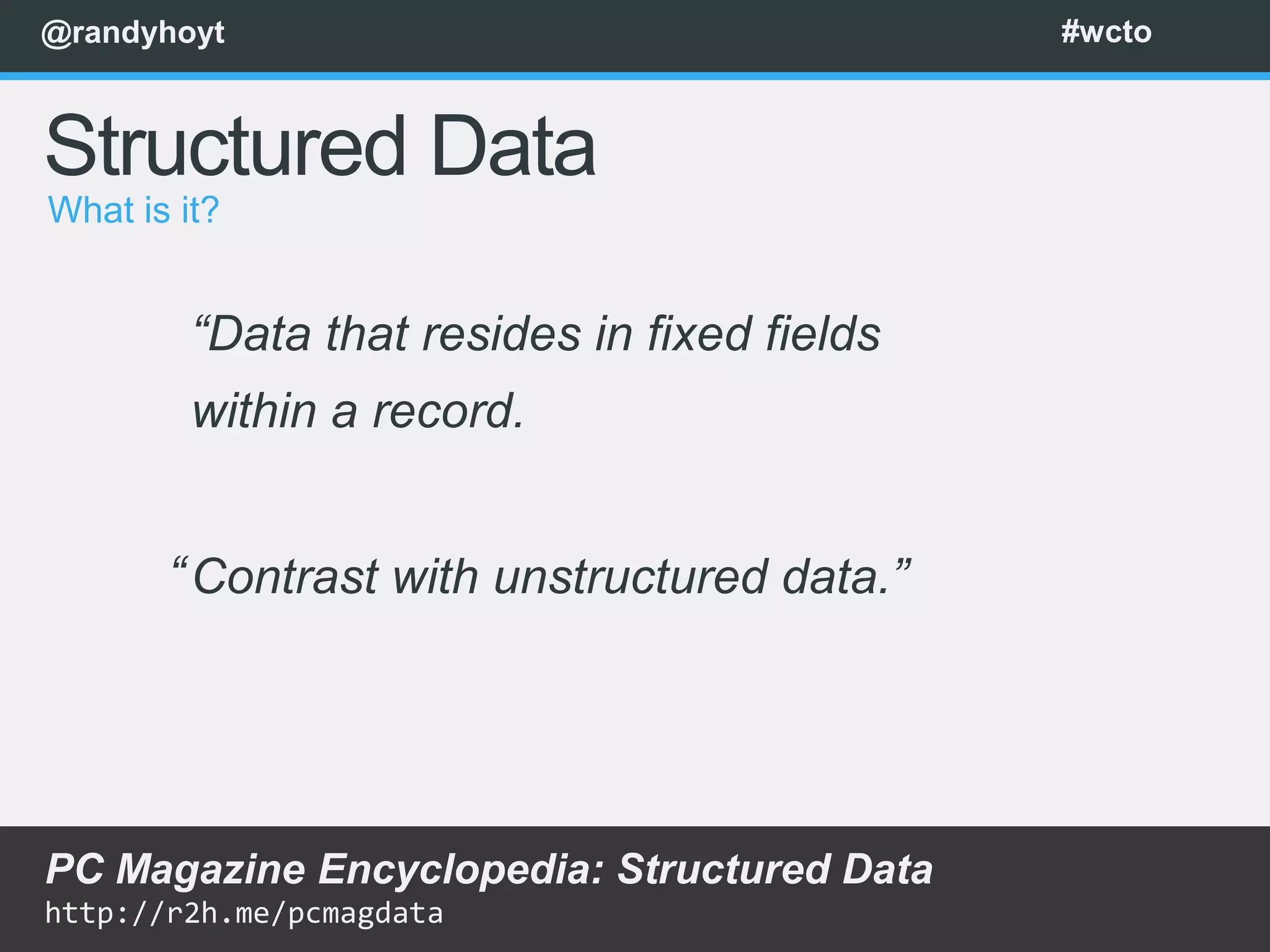 @randyhoyt                                    #wcto



Structured Data
What is it?


         “Data that resides in fixed fields
         within a record.


       “ Contrast with unstructured data.”




PC Magazine Encyclopedia: Structured Data
http://r2h.me/pcmagdata
 