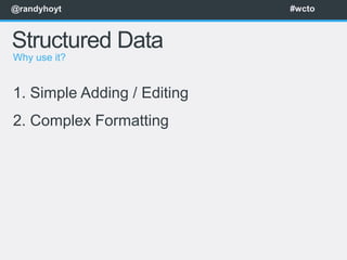 @randyhoyt                   #wcto



Structured Data
Why use it?


1. Simple Adding / Editing
2. Complex Formatting
 