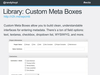 @randyhoyt                                                      #wcto



Library: Custom Meta Boxes
http://r2h.me/wpcmb


Custom Meta Boxes allow you to build clean, understandable
interfaces for entering metadata. There’s a ton of field options:
text, textarea, checkbox, dropdown list, WYSIWYG, and more.
 