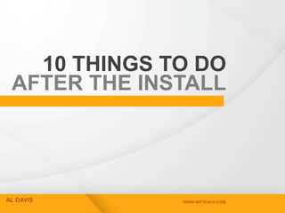 10 THINGS TO DO
 AFTER THE INSTALL




AL DAVIS      WWW.WPTEACH.COM
 